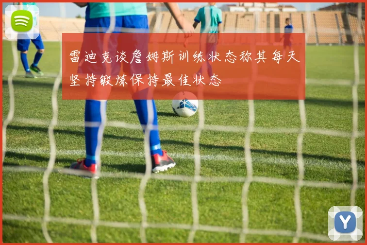 雷迪克谈詹姆斯训练状态称其每天坚持锻炼保持最佳状态