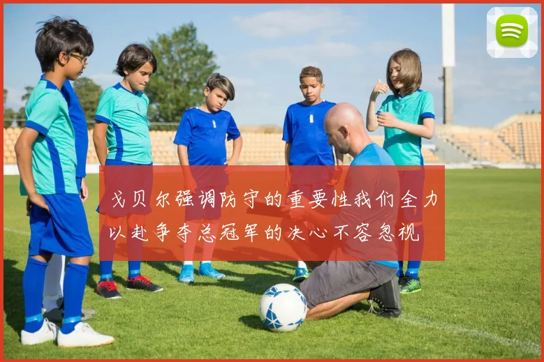 戈贝尔强调防守的重要性我们全力以赴争夺总冠军的决心不容忽视
