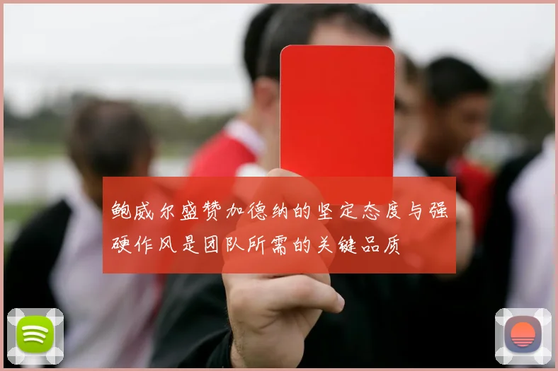鲍威尔盛赞加德纳的坚定态度与强硬作风是团队所需的关键品质