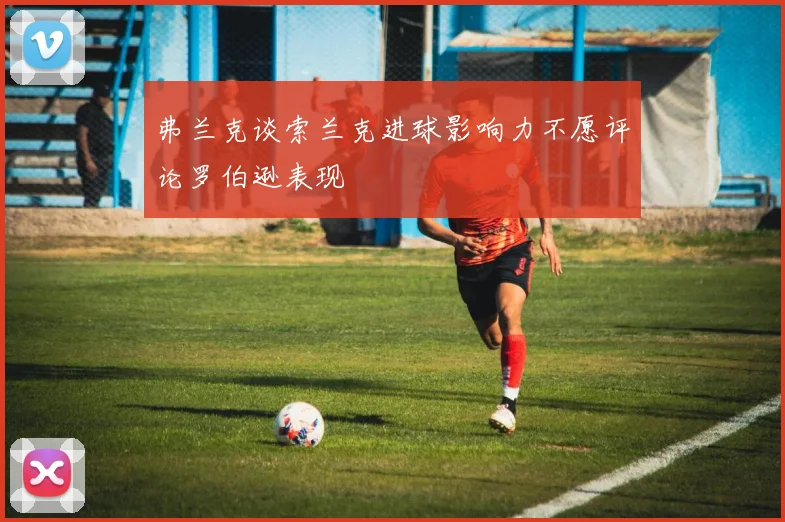 弗兰克谈索兰克进球影响力不愿评论罗伯逊表现