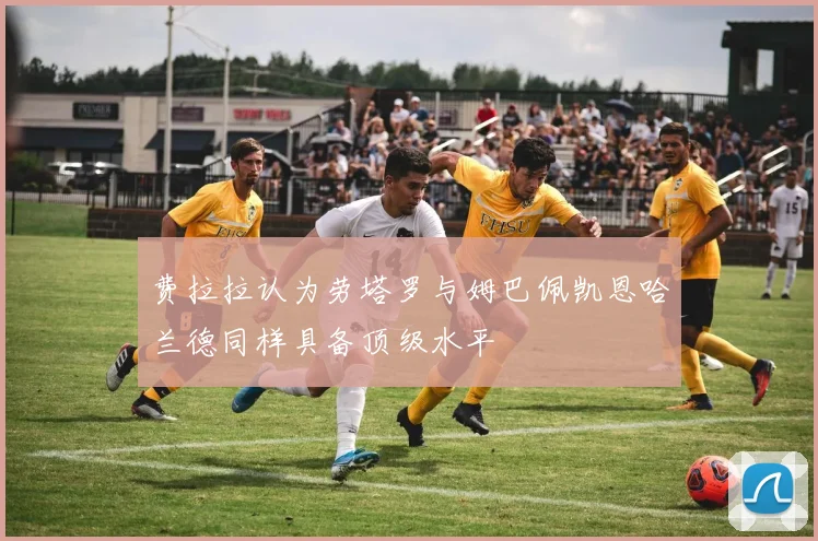 费拉拉认为劳塔罗与姆巴佩凯恩哈兰德同样具备顶级水平