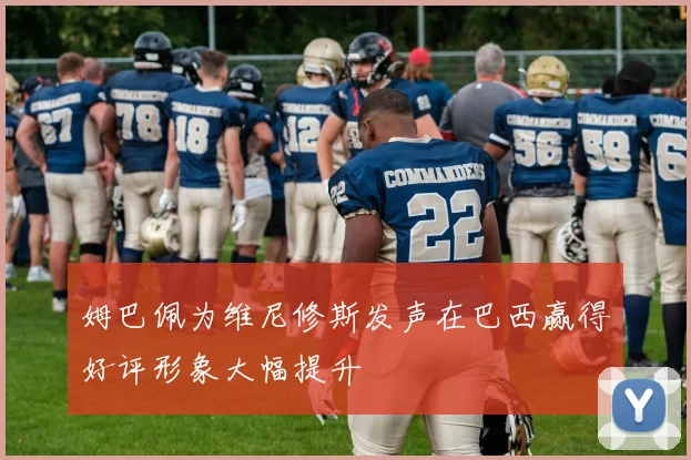 姆巴佩为维尼修斯发声在巴西赢得好评形象大幅提升
