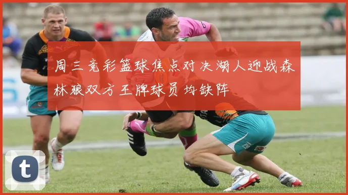 周三竞彩篮球焦点对决湖人迎战森林狼双方王牌球员均缺阵