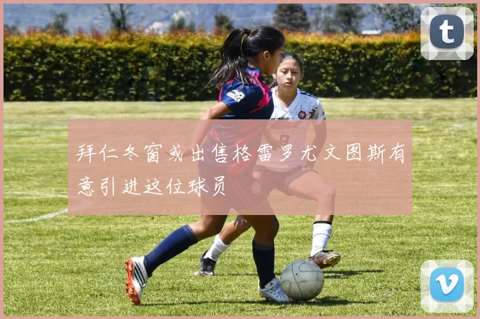 拜仁冬窗或出售格雷罗尤文图斯有意引进这位球员