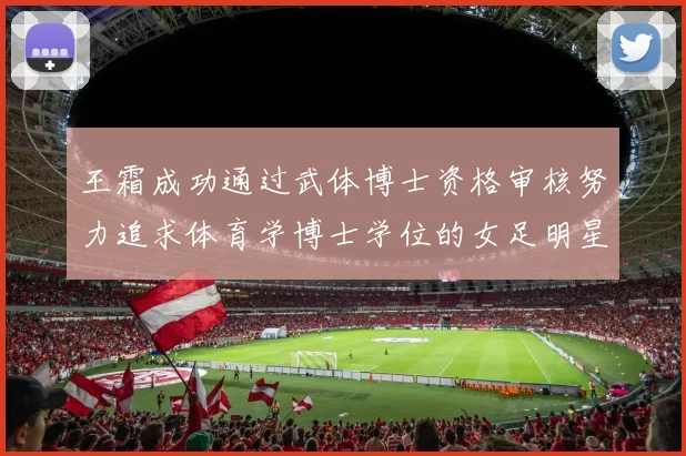 王霜成功通过武体博士资格审核努力追求体育学博士学位的女足明星