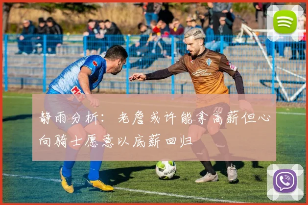 静雨分析：老詹或许能拿高薪但心向骑士愿意以底薪回归