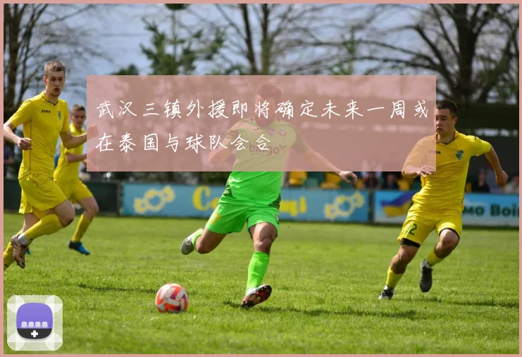 武汉三镇外援即将确定未来一周或在泰国与球队会合