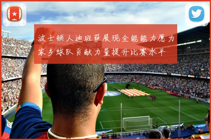 波士顿人迪班萨展现全能能力愿为家乡球队贡献力量提升比赛水平