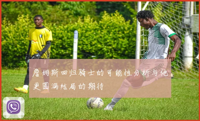 詹姆斯回归骑士的可能性分析与他更圆满结局的期待