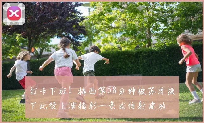 打卡下班！梅西第58分钟被苏牙换下此役上演精彩一条龙传射建功