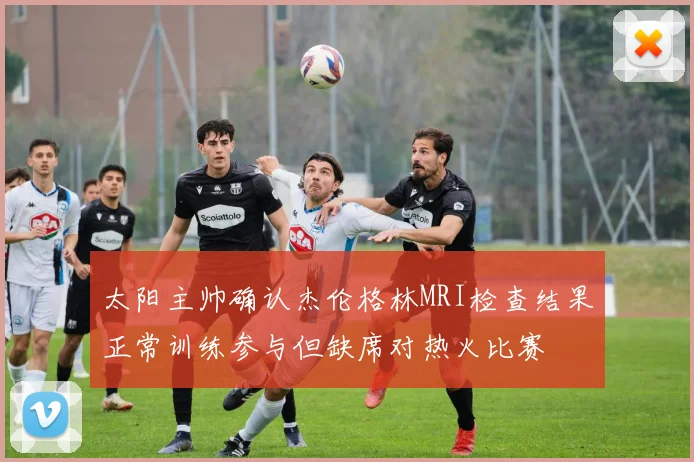 太阳主帅确认杰伦格林MRI检查结果正常训练参与但缺席对热火比赛