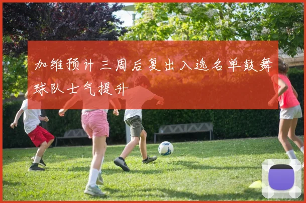 加维预计三周后复出入选名单鼓舞球队士气提升