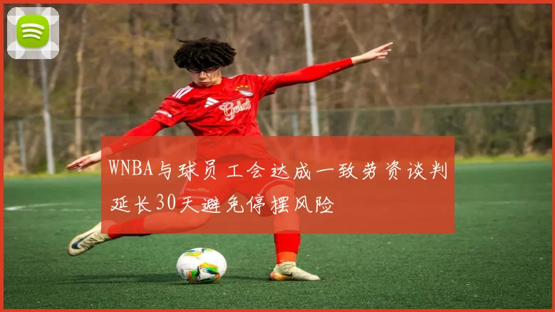 WNBA与球员工会达成一致劳资谈判延长30天避免停摆风险