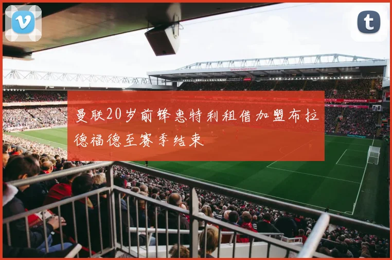 曼联20岁前锋惠特利租借加盟布拉德福德至赛季结束