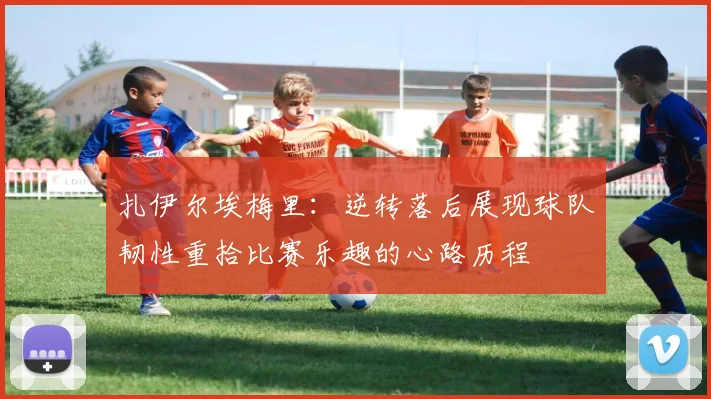 扎伊尔埃梅里：逆转落后展现球队韧性重拾比赛乐趣的心路历程