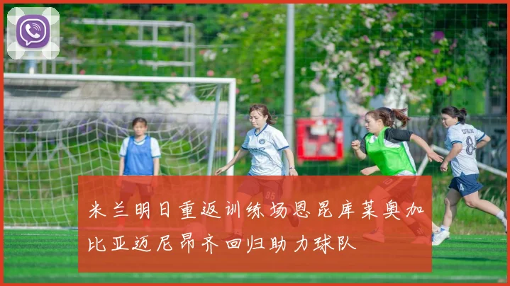 米兰明日重返训练场恩昆库莱奥加比亚迈尼昂齐回归助力球队