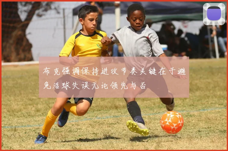 布克强调保持进攻节奏关键在于避免活球失误无论领先与否