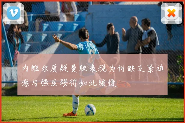 内维尔质疑曼联表现为何缺乏紧迫感与强度踢得如此缓慢