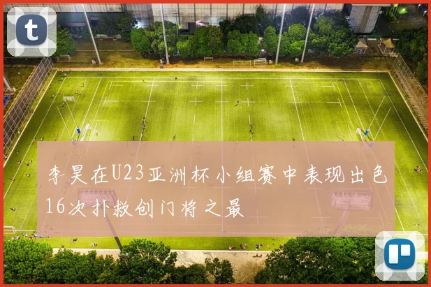 李昊在U23亚洲杯小组赛中表现出色16次扑救创门将之最