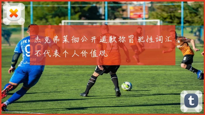 杰克弗莱彻公开道歉称冒犯性词汇不代表个人价值观
