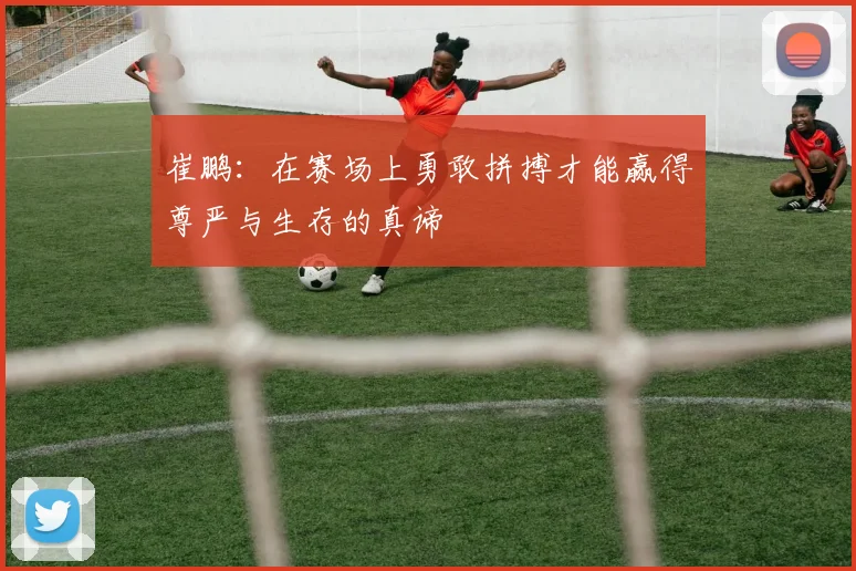 崔鹏：在赛场上勇敢拼搏才能赢得尊严与生存的真谛