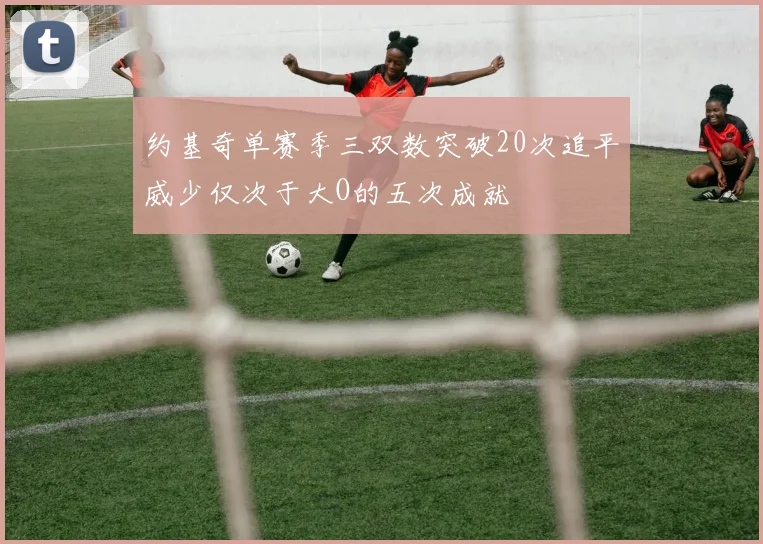 约基奇单赛季三双数突破20次追平威少仅次于大O的五次成就