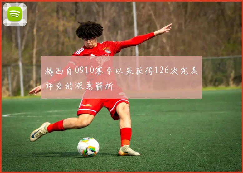 梅西自0910赛季以来获得126次完美评分的深意解析
