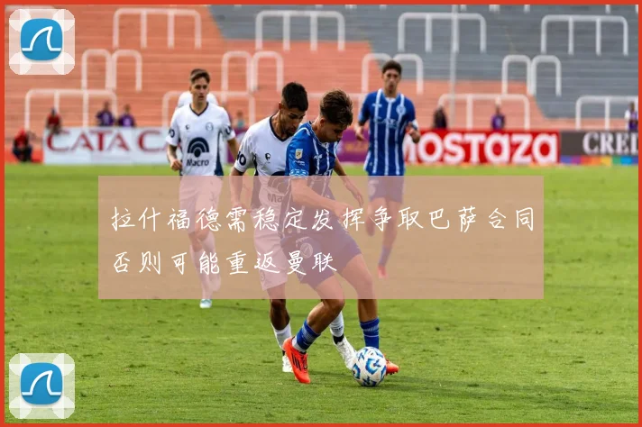 拉什福德需稳定发挥争取巴萨合同否则可能重返曼联