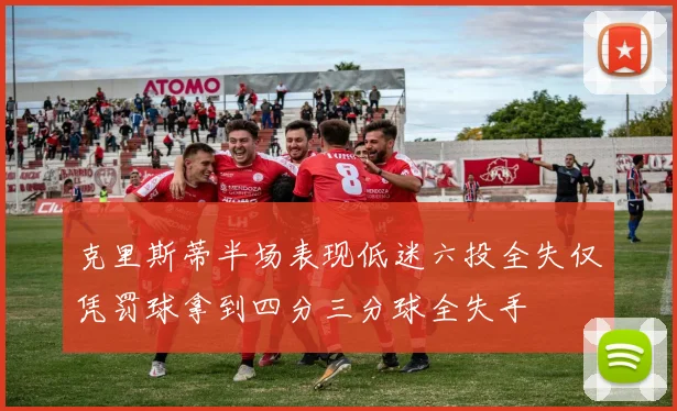 克里斯蒂半场表现低迷六投全失仅凭罚球拿到四分三分球全失手