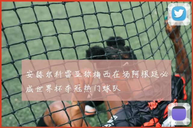 安赫尔科雷亚称梅西在场阿根廷必成世界杯夺冠热门球队