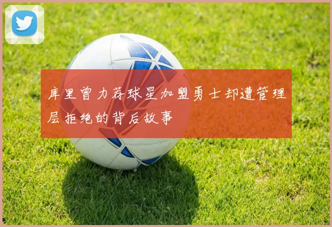 库里曾力荐球星加盟勇士却遭管理层拒绝的背后故事