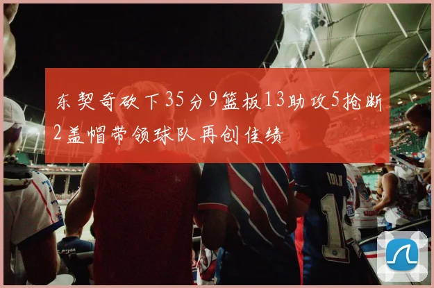 东契奇砍下35分9篮板13助攻5抢断2盖帽带领球队再创佳绩