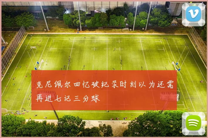 克尼佩尔回忆破纪录时刻以为还需再进七记三分球