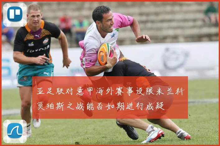 亚足联对意甲海外赛事设限米兰科莫珀斯之战能否如期进行成疑